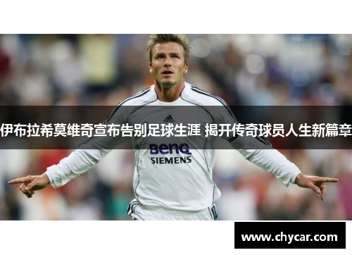 伊布拉希莫维奇宣布告别足球生涯 揭开传奇球员人生新篇章