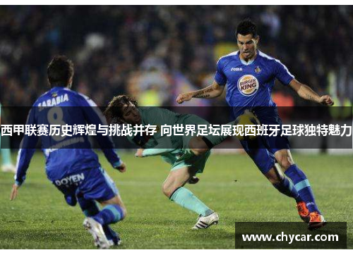 西甲联赛历史辉煌与挑战并存 向世界足坛展现西班牙足球独特魅力